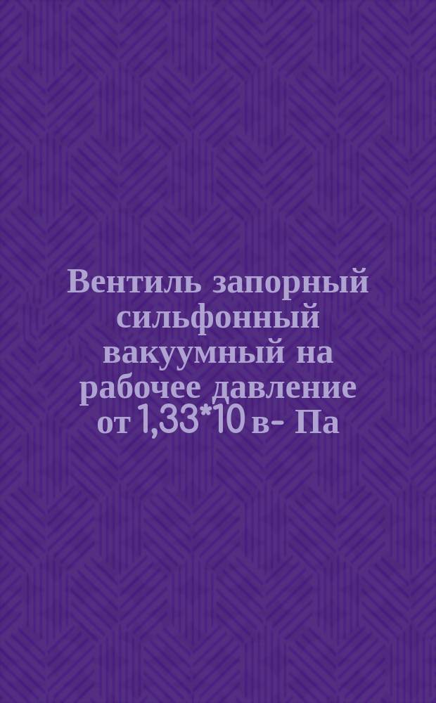Вентиль запорный сильфонный вакуумный на рабочее давление от 1,33*10 в -3 Па (10 в -5 мм рт. ст.) до 0,25 МПа (2,5 кгс/см¤)
