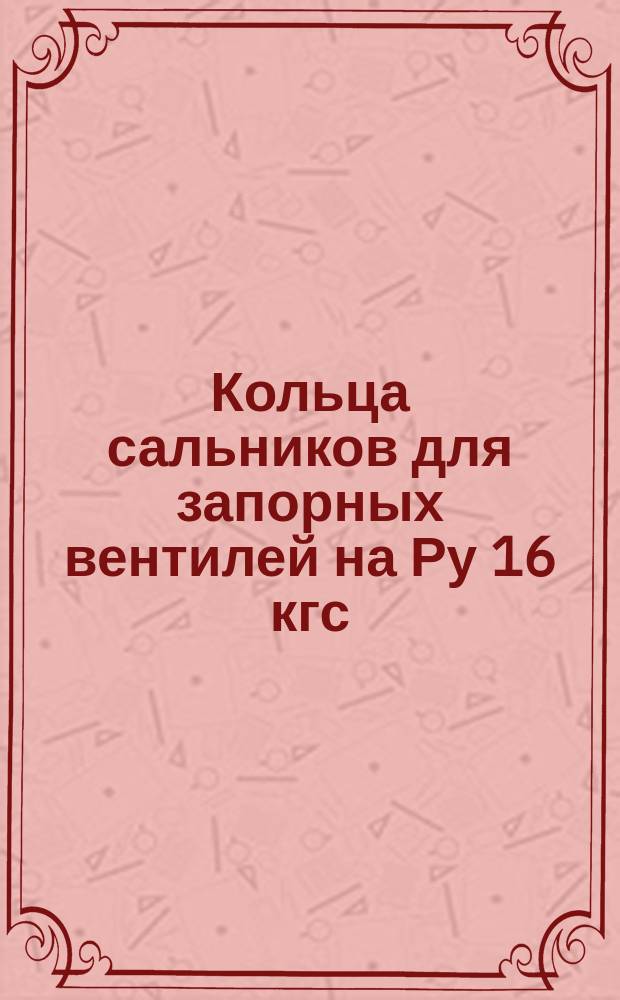 Кольца сальников для запорных вентилей на Ру 16 кгс/см¤. Конструкция и размеры