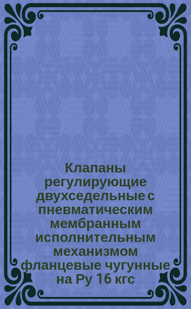 Клапаны регулирующие двухседельные с пневматическим мембранным исполнительным механизмом фланцевые чугунные на Ру 16 кгс/см¤. Конструкция и размеры