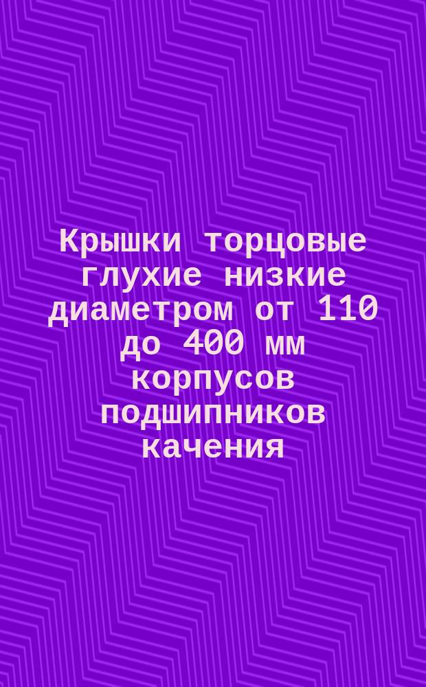 Крышки торцовые глухие низкие диаметром от 110 до 400 мм корпусов подшипников качения. Основные размеры