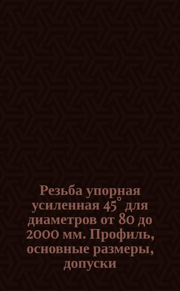 Резьба упорная усиленная 45° для диаметров от 80 до 2000 мм. Профиль, основные размеры, допуски