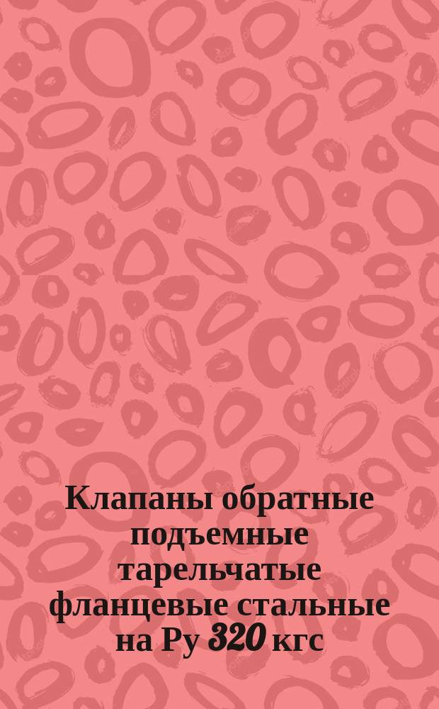 Клапаны обратные подъемные тарельчатые фланцевые стальные на Ру 320 кгс/см¤