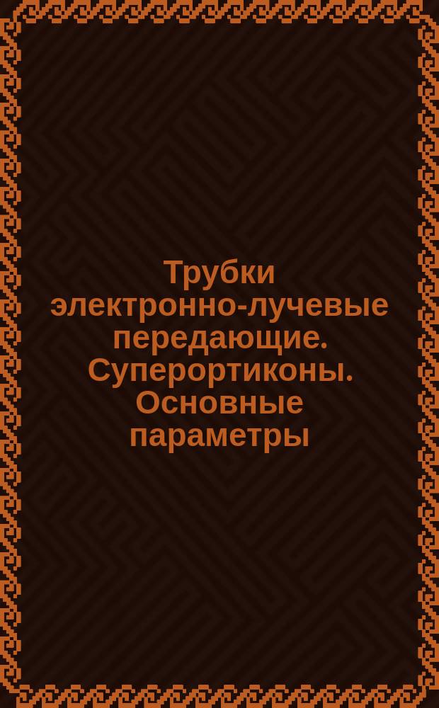 Трубки электронно-лучевые передающие. Суперортиконы. Основные параметры