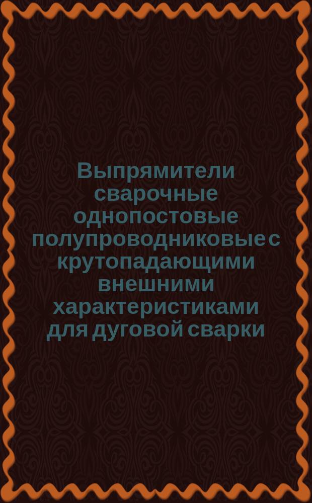 Выпрямители сварочные однопостовые полупроводниковые с крутопадающими внешними характеристиками для дуговой сварки. Основные параметры и техн. требования