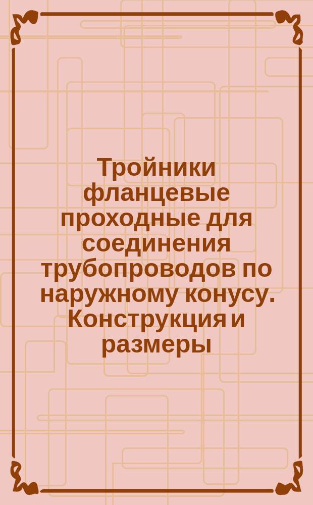 Тройники фланцевые проходные для соединения трубопроводов по наружному конусу. Конструкция и размеры