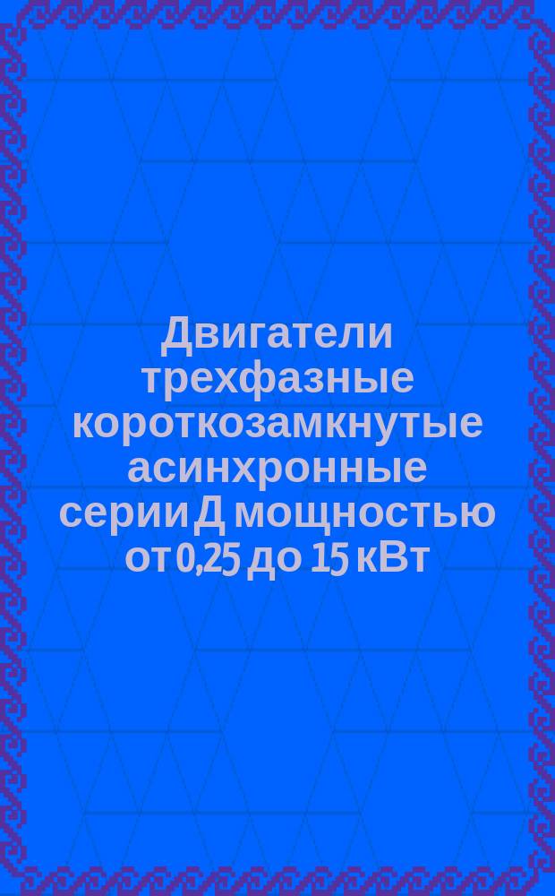 Двигатели трехфазные короткозамкнутые асинхронные серии Д мощностью от 0,25 до 15 кВт. Ряд номинальных мощностей и установочно-присоединительные размеры