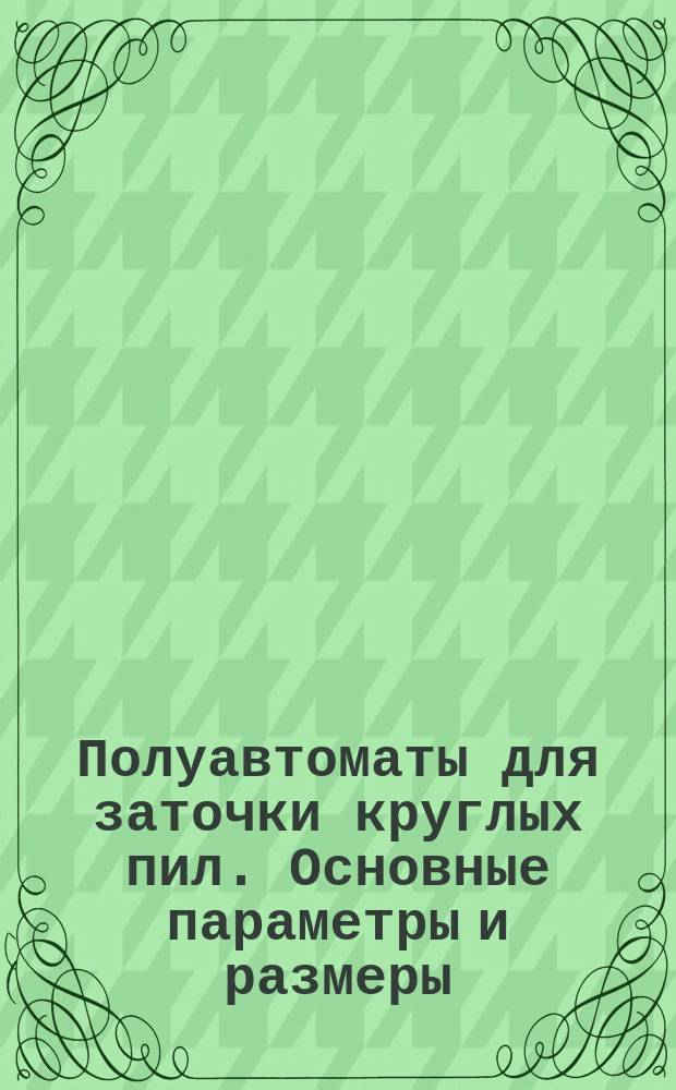 Полуавтоматы для заточки круглых пил. Основные параметры и размеры