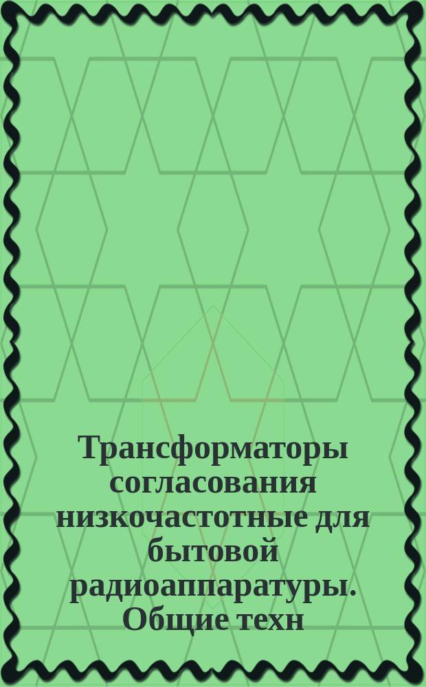 Трансформаторы согласования низкочастотные для бытовой радиоаппаратуры. Общие техн. условия