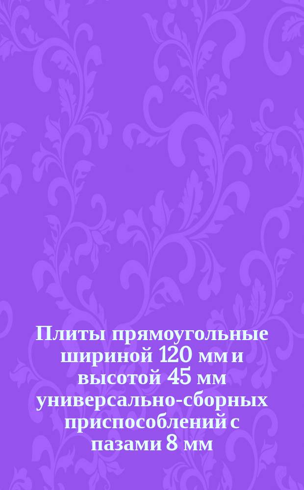 Плиты прямоугольные шириной 120 мм и высотой 45 мм универсально-сборных приспособлений с пазами 8 мм. Конструкция и размеры
