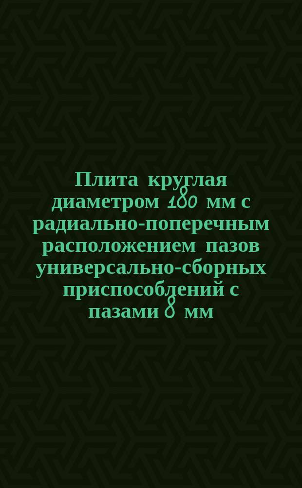 Плита круглая диаметром 180 мм с радиально-поперечным расположением пазов универсально-сборных приспособлений с пазами 8 мм. Конструкция и размеры