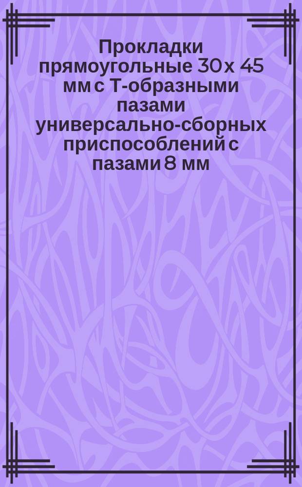 Прокладки прямоугольные 30 х 45 мм с Т-образными пазами универсально-сборных приспособлений с пазами 8 мм. Конструкция и размеры