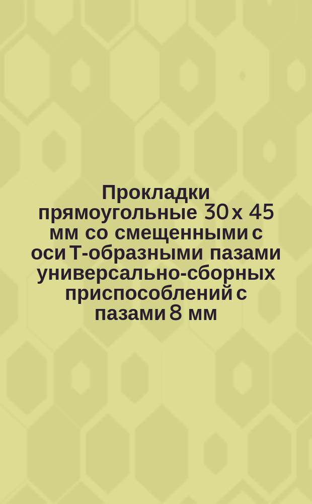 Прокладки прямоугольные 30 х 45 мм со смещенными с оси Т-образными пазами универсально-сборных приспособлений с пазами 8 мм. Конструкция и размеры