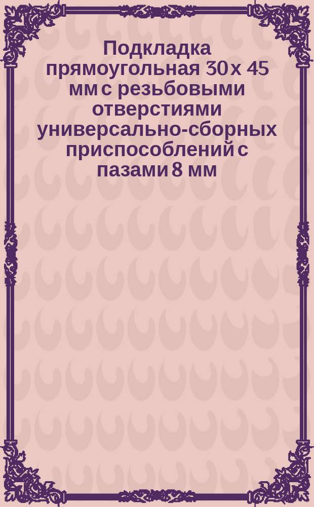 Подкладка прямоугольная 30 х 45 мм с резьбовыми отверстиями универсально-сборных приспособлений с пазами 8 мм. Конструкция и размеры