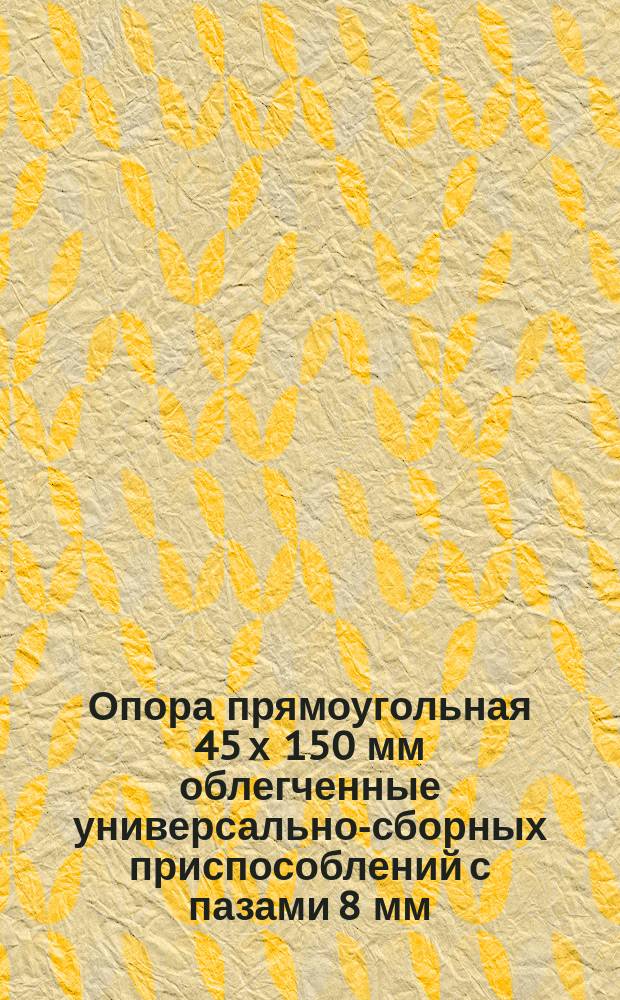 Опора прямоугольная 45 х 150 мм облегченные универсально-сборных приспособлений с пазами 8 мм. Конструкция и размеры