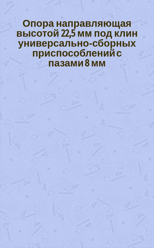 Опора направляющая высотой 22,5 мм под клин универсально-сборных приспособлений с пазами 8 мм. Конструкция и размеры