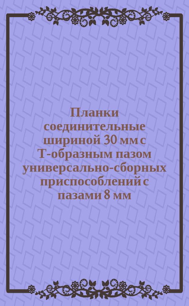 Планки соединительные шириной 30 мм с Т-образным пазом универсально-сборных приспособлений с пазами 8 мм. Конструкция и размеры