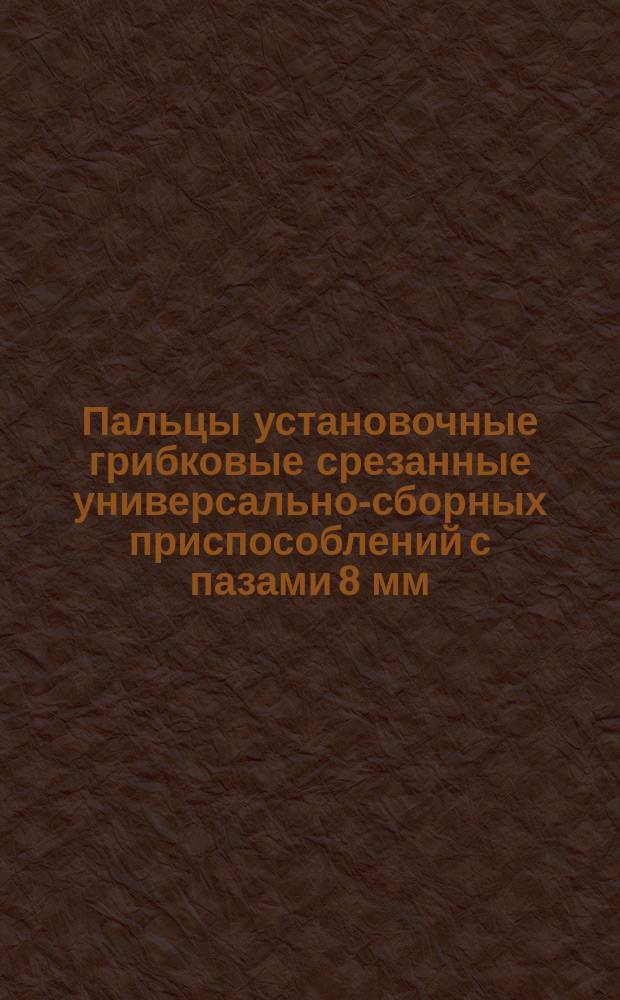 Пальцы установочные грибковые срезанные универсально-сборных приспособлений с пазами 8 мм. Конструкция и размеры
