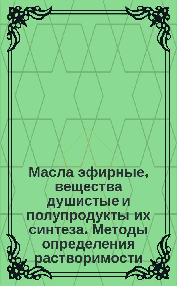 Масла эфирные, вещества душистые и полупродукты их синтеза. Методы определения растворимости, содержания летучих веществ и примесей