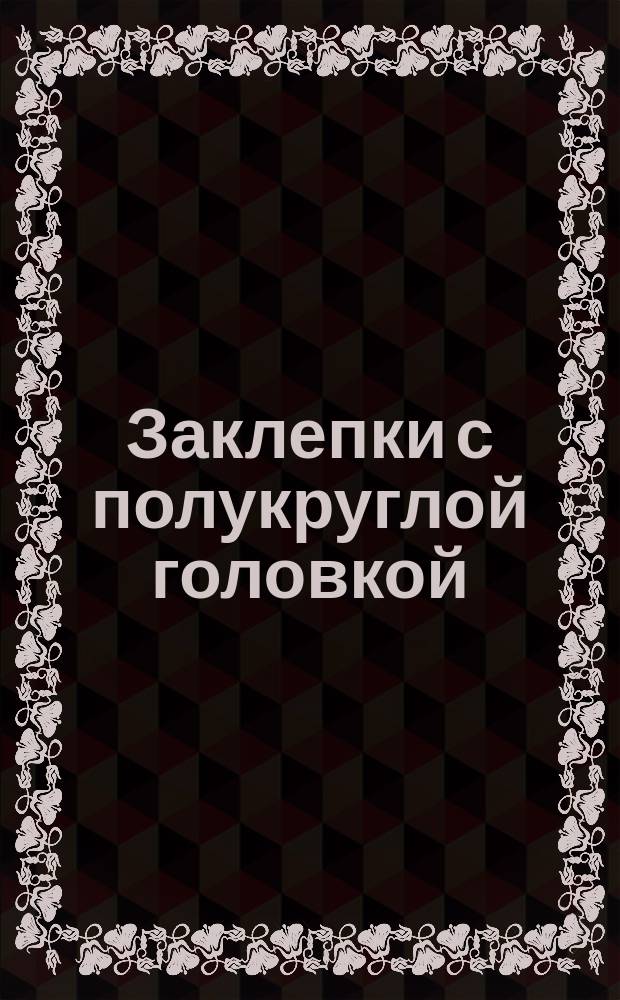 Заклепки с полукруглой головкой (повышенного качества). Конструкция и размеры