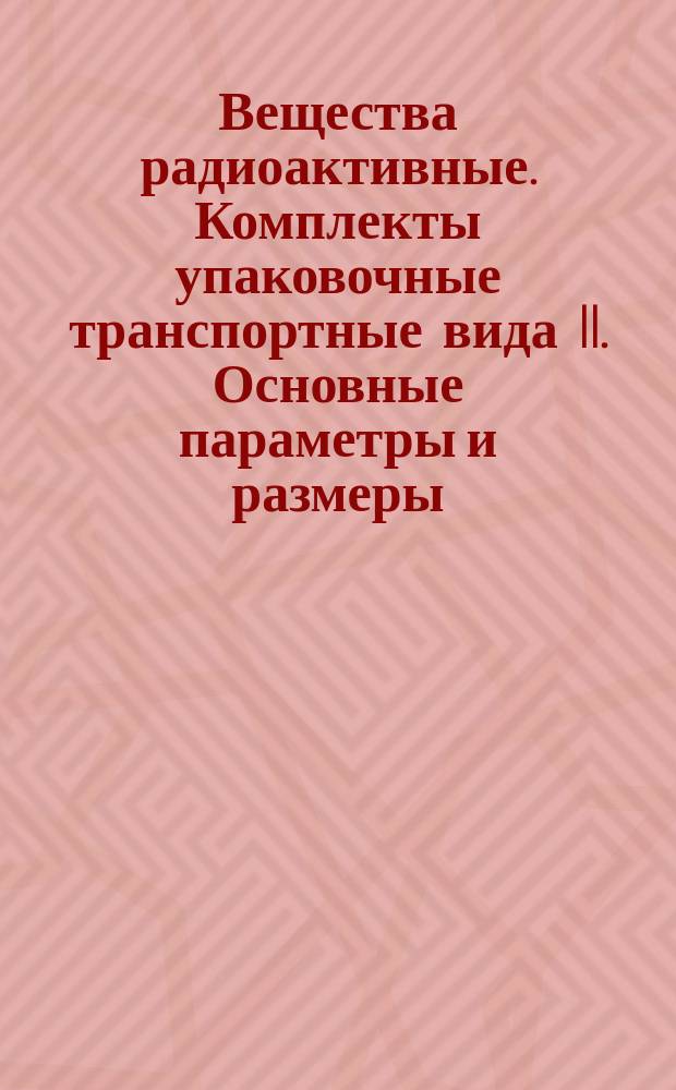 Вещества радиоактивные. Комплекты упаковочные транспортные вида II. Основные параметры и размеры