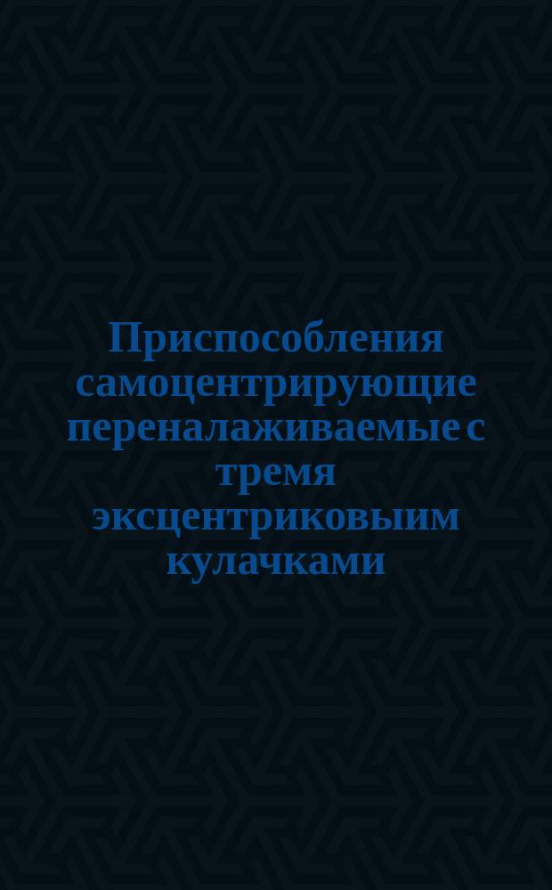 Приспособления самоцентрирующие переналаживаемые с тремя эксцентриковыим кулачками. Конструкция и основные размеры