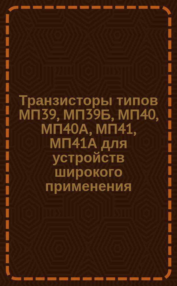 Транзисторы типов МП39, МП39Б, МП40, МП40А, МП41, МП41А для устройств широкого применения