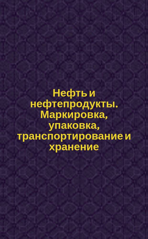 Нефть и нефтепродукты. Маркировка, упаковка, транспортирование и хранение