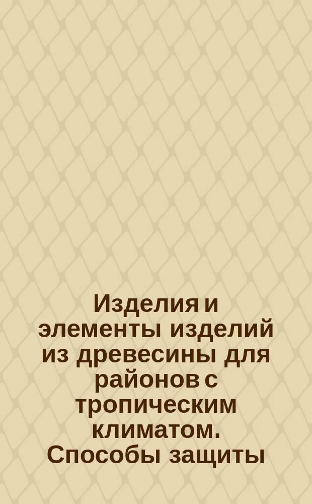 Изделия и элементы изделий из древесины для районов с тропическим климатом. Способы защиты