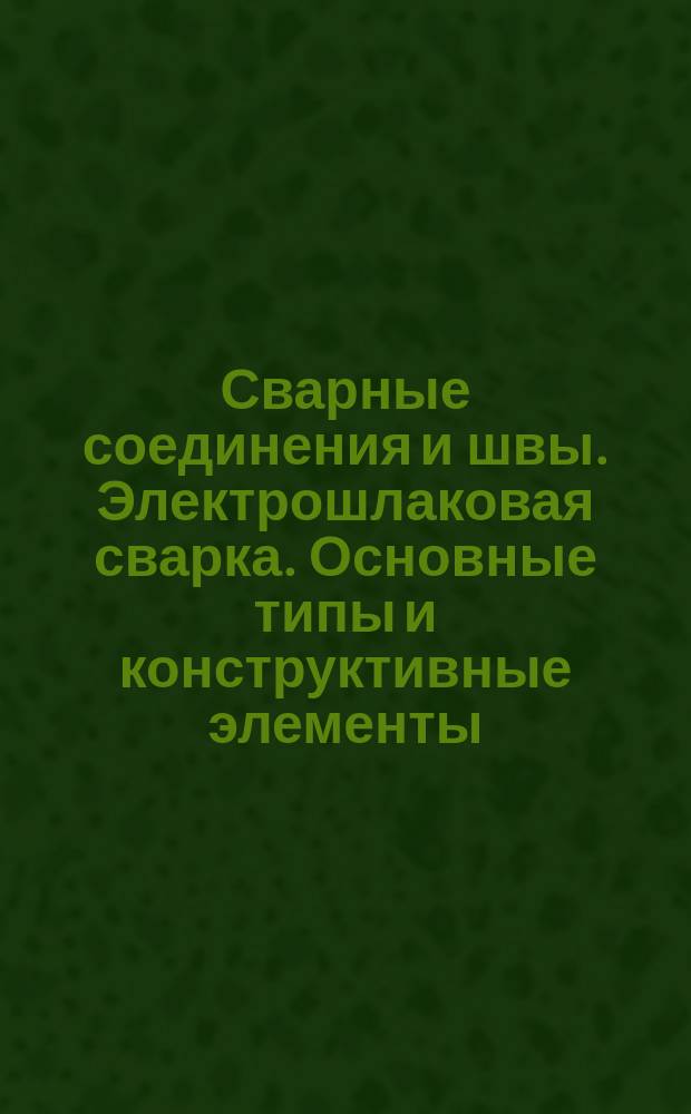 Сварные соединения и швы. Электрошлаковая сварка. Основные типы и конструктивные элементы