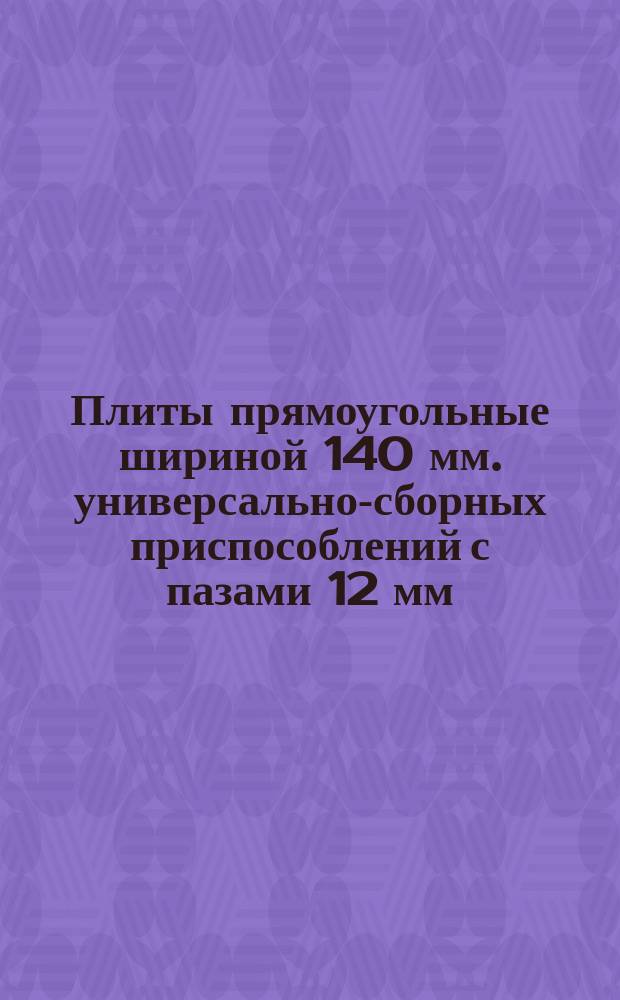 Плиты прямоугольные шириной 140 мм. универсально-сборных приспособлений с пазами 12 мм. Конструкция и размеры