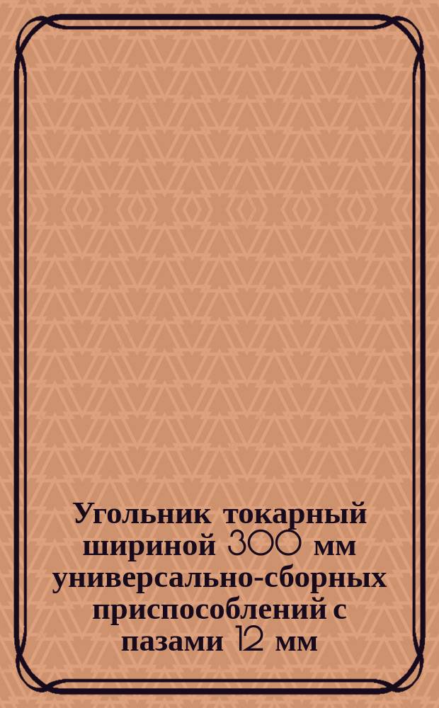 Угольник токарный шириной 300 мм универсально-сборных приспособлений с пазами 12 мм. Конструкция и размеры