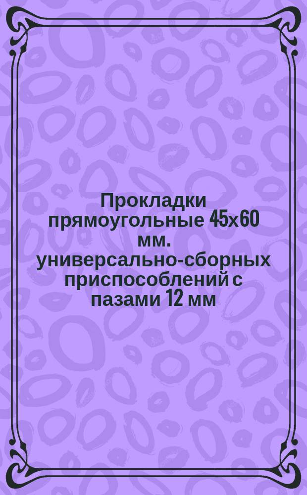 Прокладки прямоугольные 45х60 мм. универсально-сборных приспособлений с пазами 12 мм. Конструкция и размеры