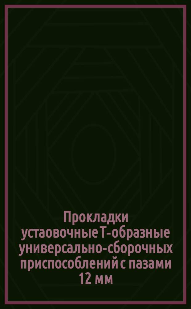 Прокладки устаовочные Т-образные универсально-сборочных приспособлений с пазами 12 мм. Конструкция и размеры