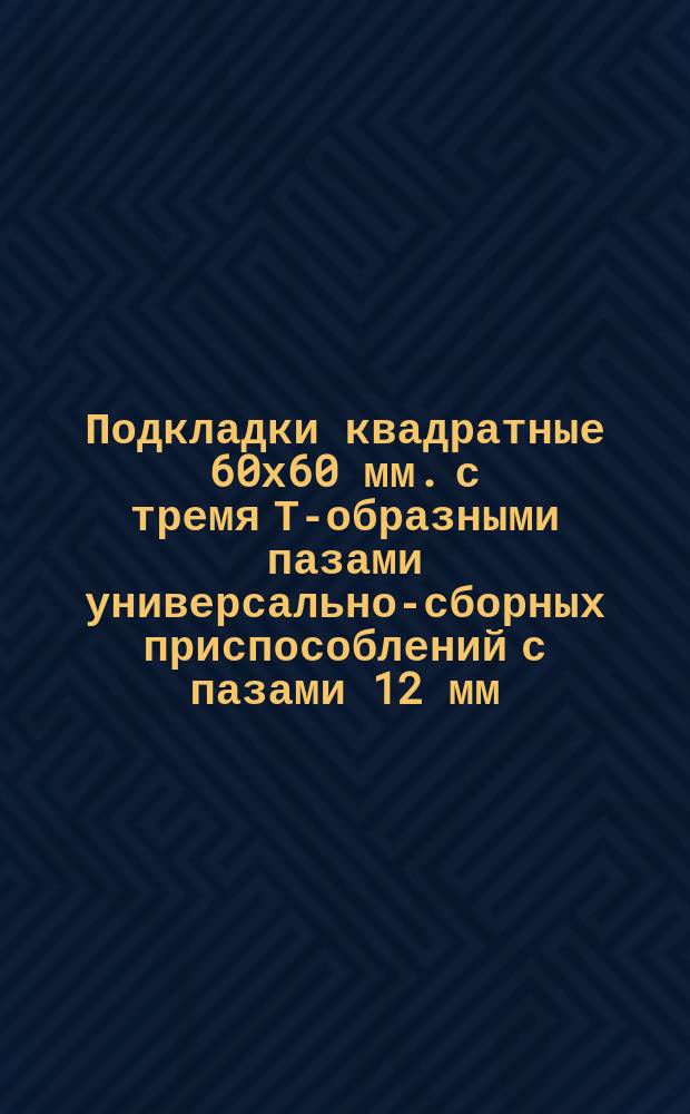 Подкладки квадратные 60х60 мм. с тремя Т-образными пазами универсально-сборных приспособлений с пазами 12 мм. Конструкция и размеры