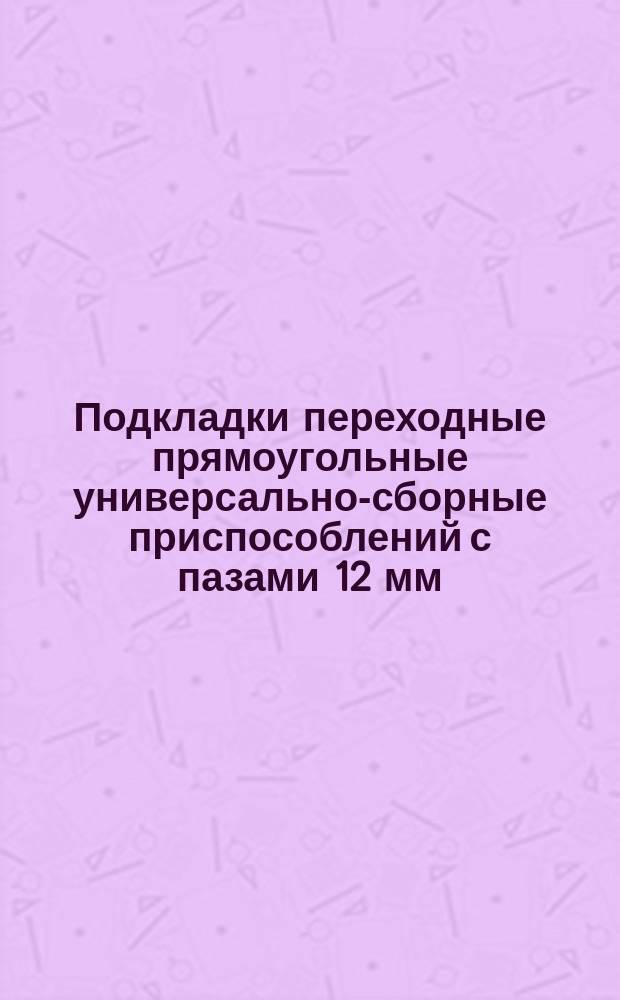 Подкладки переходные прямоугольные универсально-сборные приспособлений с пазами 12 мм. Конструкция и размеры