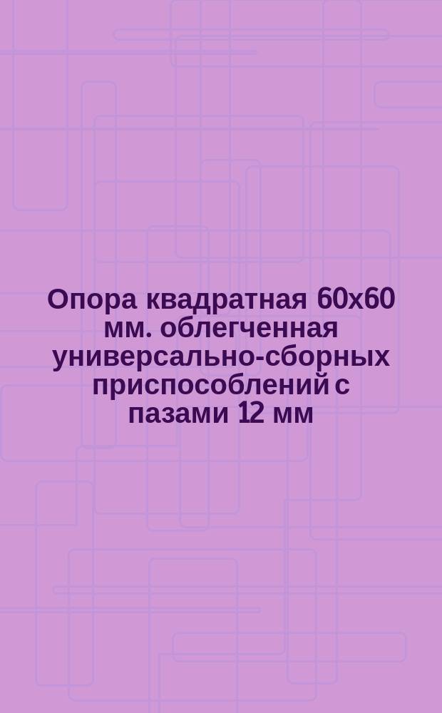 Опора квадратная 60х60 мм. облегченная универсально-сборных приспособлений с пазами 12 мм. Конструкция и размеры