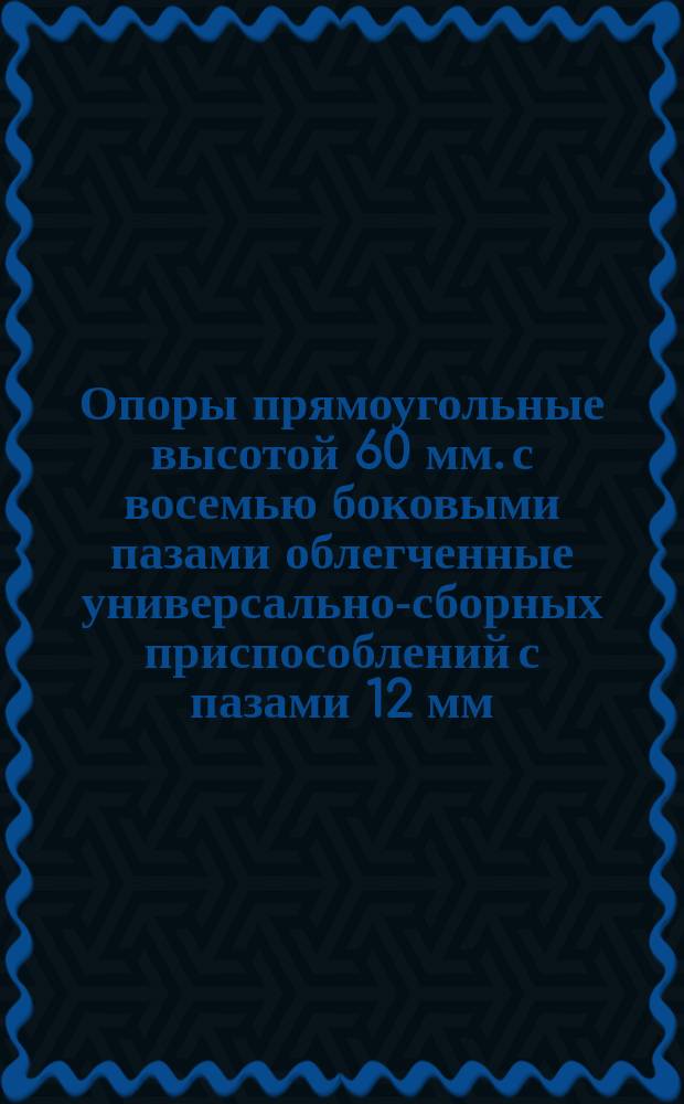 Опоры прямоугольные высотой 60 мм. с восемью боковыми пазами облегченные универсально-сборных приспособлений с пазами 12 мм. Конструкция и размеры