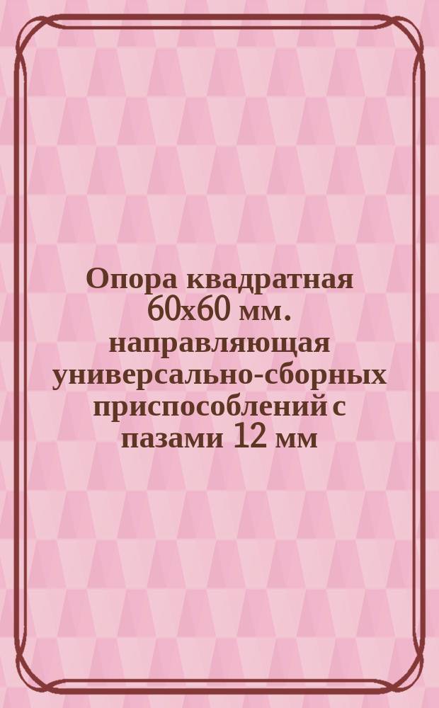 Опора квадратная 60х60 мм. направляющая универсально-сборных приспособлений с пазами 12 мм. Конструкция и размеры