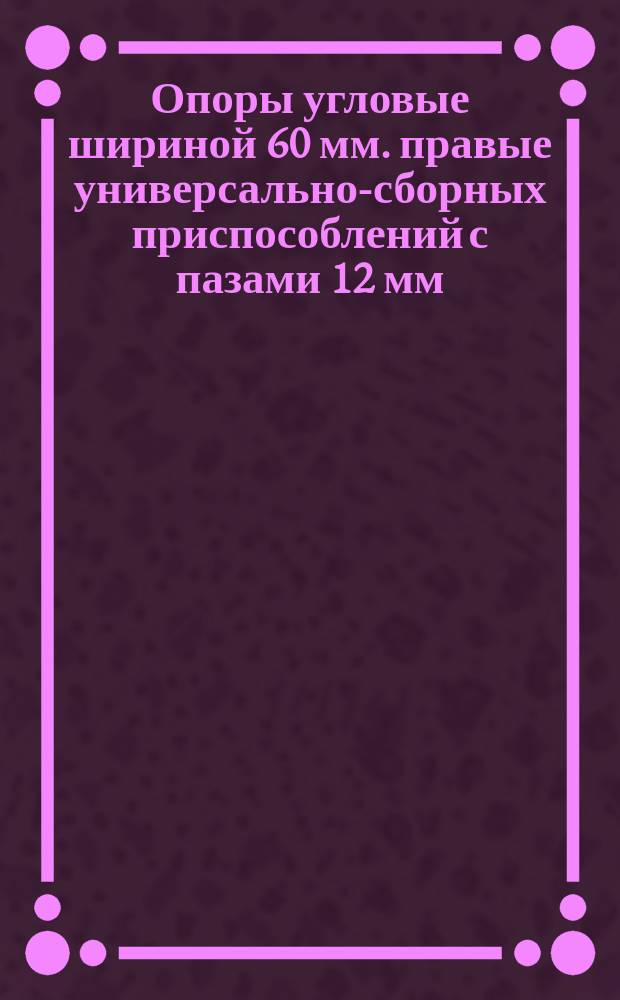 Опоры угловые шириной 60 мм. правые универсально-сборных приспособлений с пазами 12 мм. Конструкция и размеры