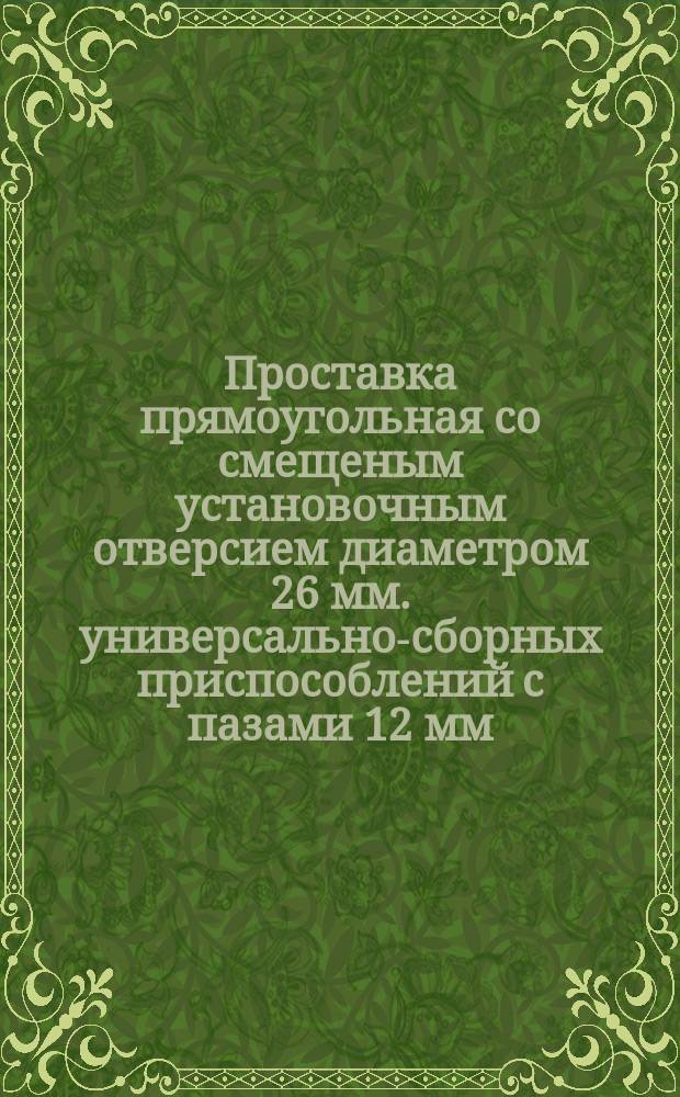 Проставка прямоугольная со смещеным установочным отверсием диаметром 26 мм. универсально-сборных приспособлений с пазами 12 мм. Конструкция и размеры