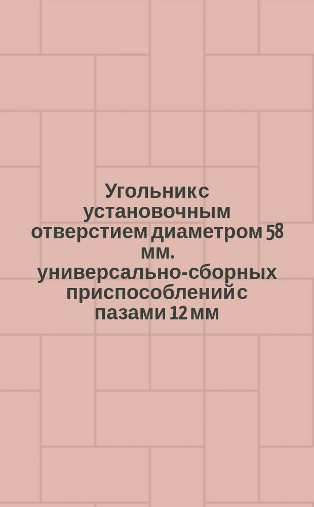 Угольник с установочным отверстием диаметром 58 мм. универсально-сборных приспособлений с пазами 12 мм. Конструкция и размеры