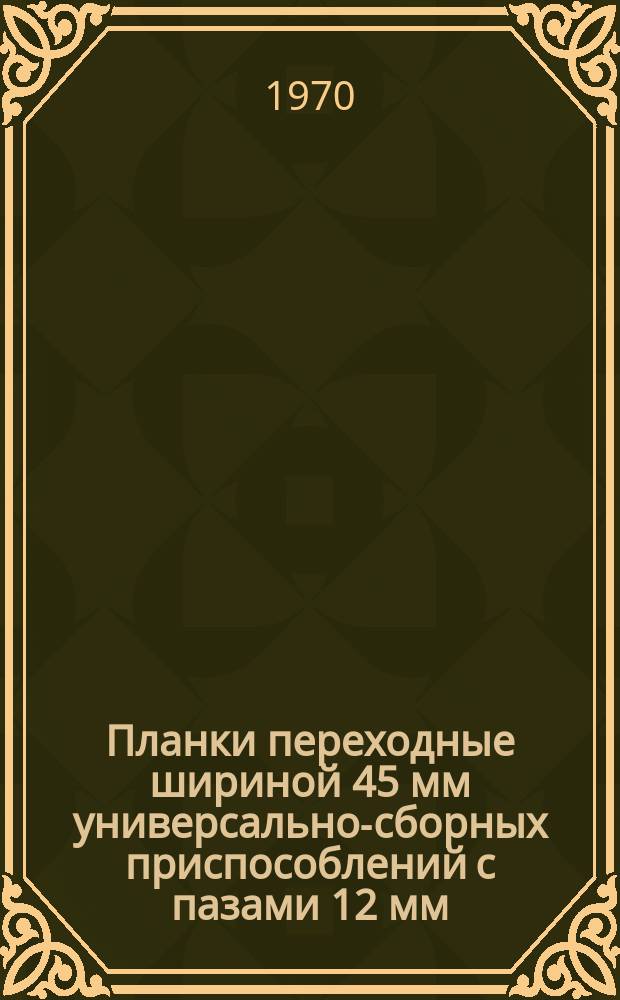 Планки переходные шириной 45 мм универсально-сборных приспособлений с пазами 12 мм. Конструкция и размеры