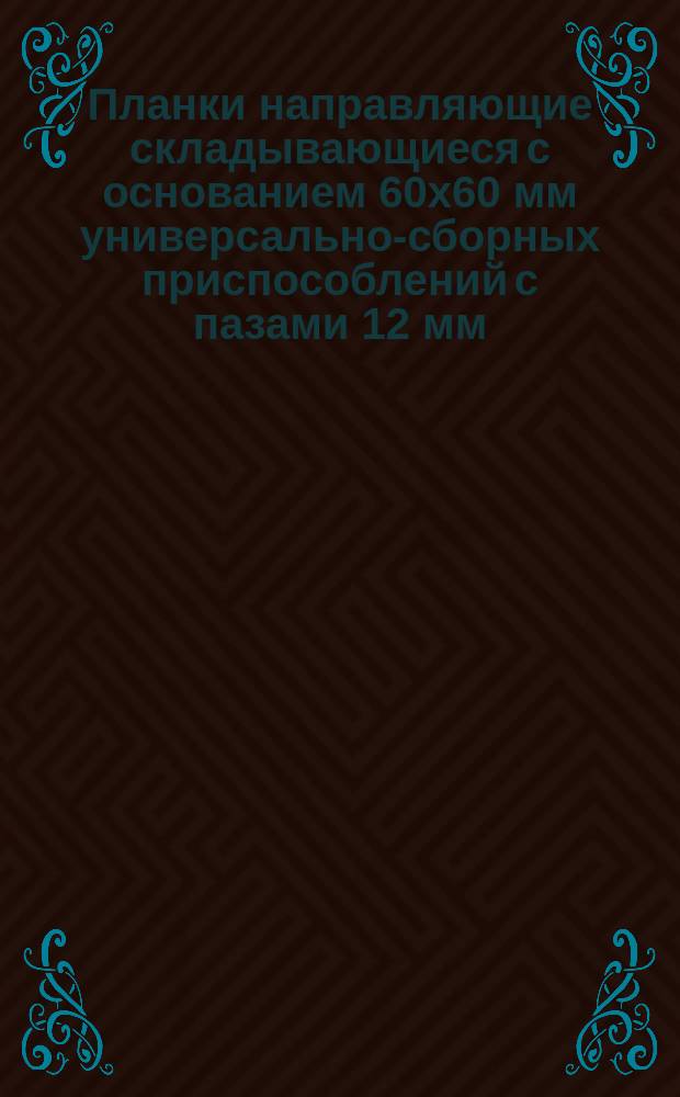 Планки направляющие складывающиеся с основанием 60х60 мм универсально-сборных приспособлений с пазами 12 мм. Конструкция и размеры