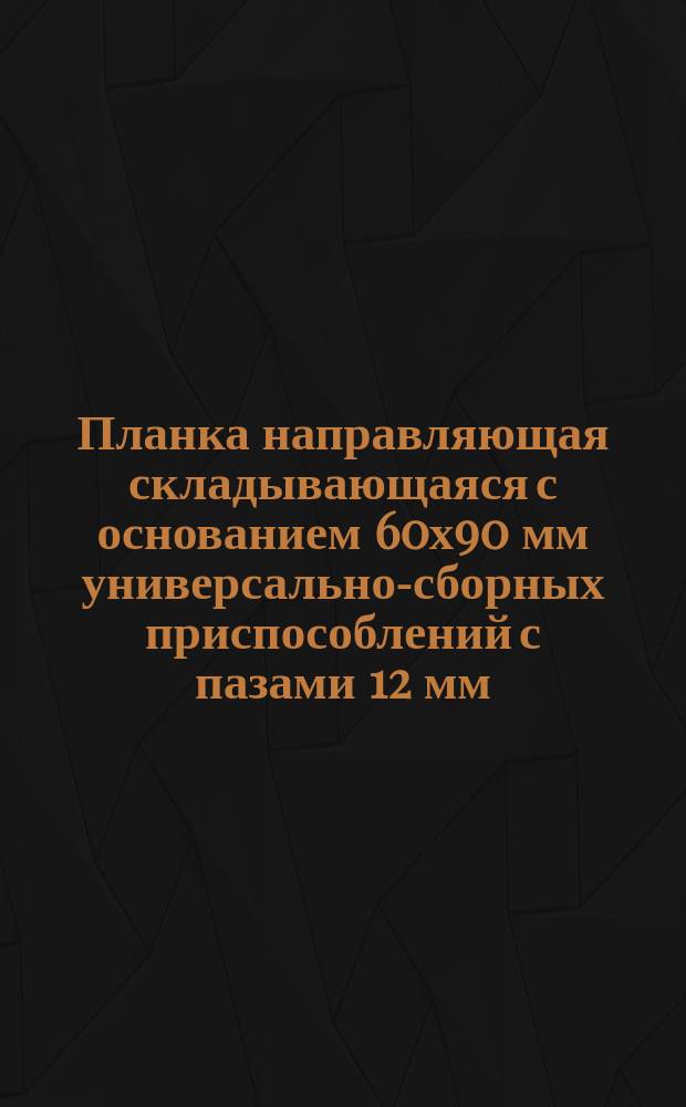 Планка направляющая складывающаяся с основанием 60х90 мм универсально-сборных приспособлений с пазами 12 мм. Конструкция и размеры