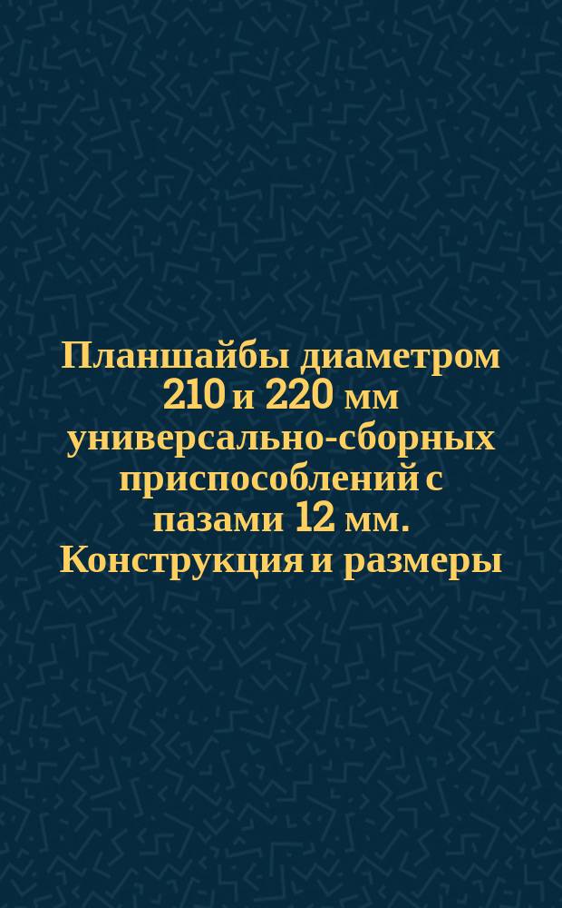 Планшайбы диаметром 210 и 220 мм универсально-сборных приспособлений с пазами 12 мм. Конструкция и размеры