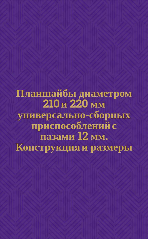 Планшайбы диаметром 210 и 220 мм универсально-сборных приспособлений с пазами 12 мм. Конструкция и размеры