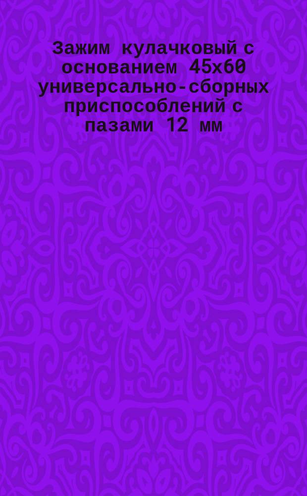Зажим кулачковый с основанием 45х60 универсально-сборных приспособлений с пазами 12 мм. Конструкция и размеры
