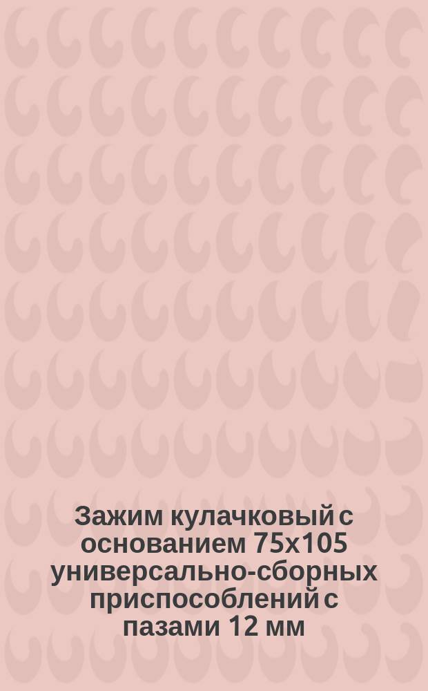 Зажим кулачковый с основанием 75х105 универсально-сборных приспособлений с пазами 12 мм. Конструкция и размеры