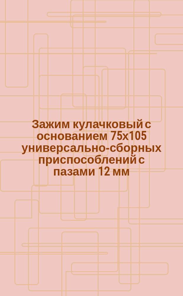 Зажим кулачковый с основанием 75х105 универсально-сборных приспособлений с пазами 12 мм. Конструкция и размеры
