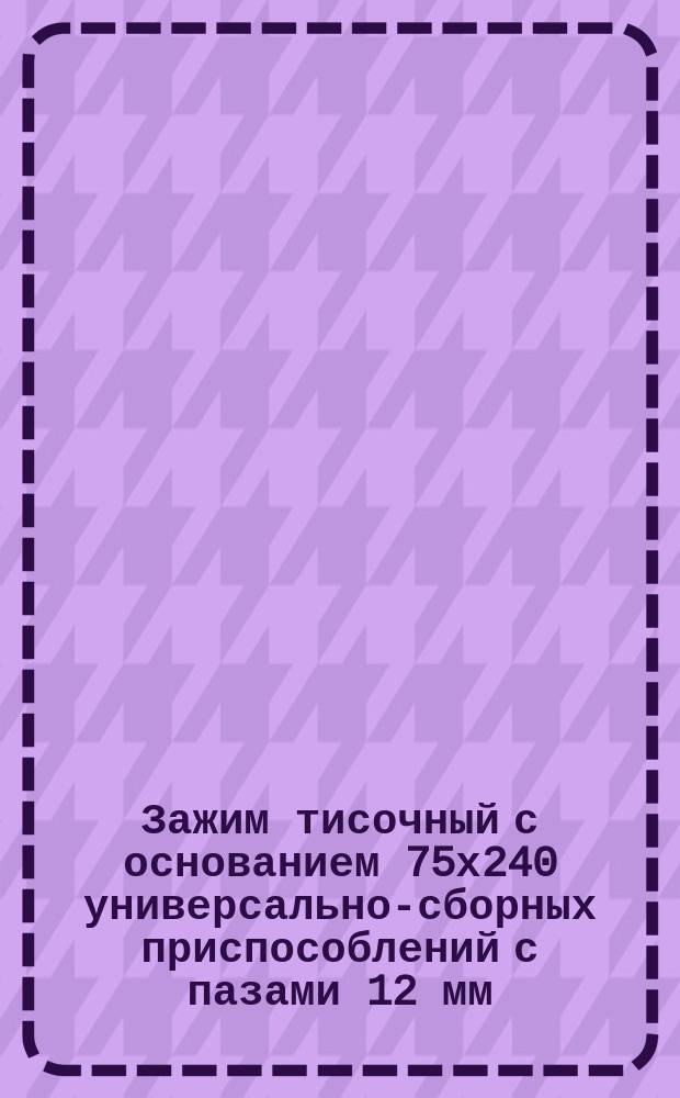 Зажим тисочный с основанием 75х240 универсально-сборных приспособлений с пазами 12 мм. Конструкция и размеры